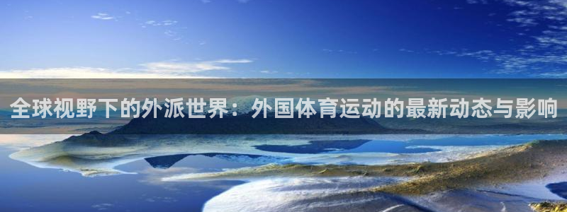 米兰体育官方下载入口：全球视野下的外派世界：外国体育运动的最新动态与影响