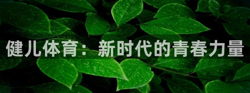 米兰体育网址：健儿体育：新时代的青春力量