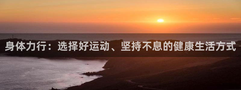 米兰体育app：身体力行：选择好运动、坚持不息的健康生活方式
