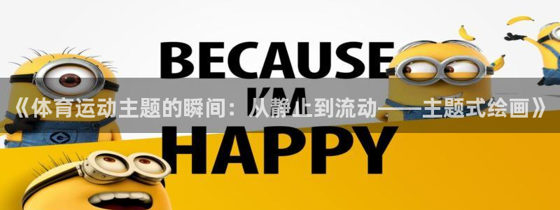 米兰体育app：《体育运动主题的瞬间：从静止到流动——主题式绘画》